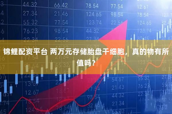 锦鲤配资平台 两万元存储胎盘干细胞，真的物有所值吗？