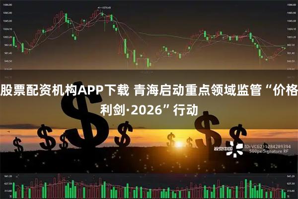 股票配资机构APP下载 青海启动重点领域监管“价格利剑·2026”行动