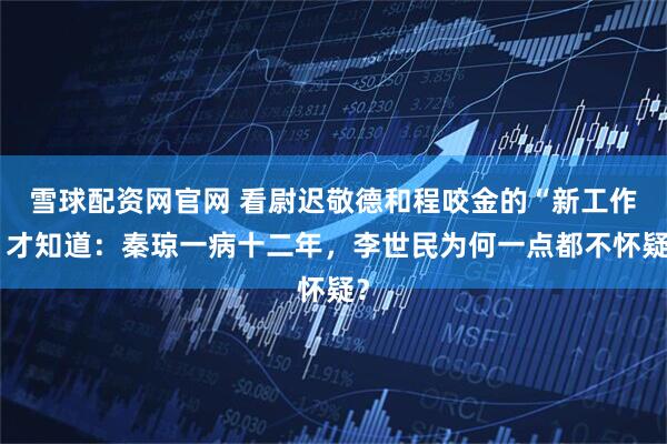 雪球配资网官网 看尉迟敬德和程咬金的“新工作”才知道：秦琼一病十二年，李世民为何一点都不怀疑？