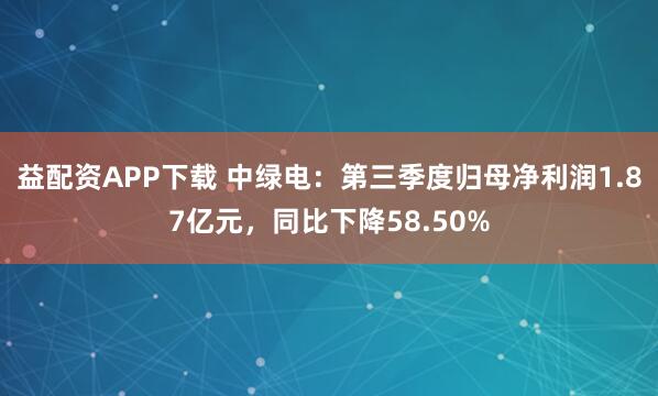 益配资APP下载 中绿电：第三季度归母净利润1.87亿元，同比下降58.50%