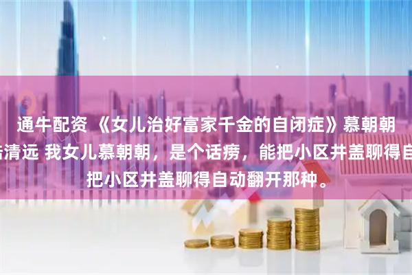 通牛配资 《女儿治好富家千金的自闭症》慕朝朝林岁岁林蔓陆清远 我女儿慕朝朝，是个话痨，能把小区井盖聊得自动翻开那种。