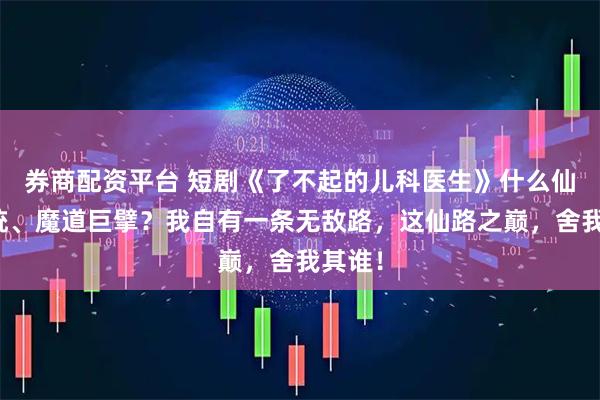 券商配资平台 短剧《了不起的儿科医生》什么仙道正统、魔道巨擘？我自有一条无敌路，这仙路之巅，舍我其谁！
