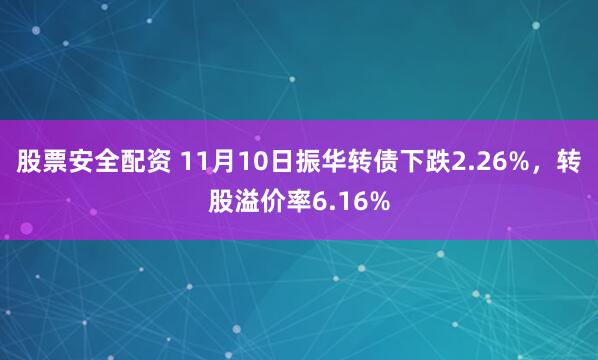 股票安全配资 11月10日振华转债下跌2.26%，转股溢价率6.16%
