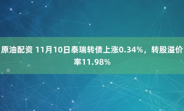 原油配资 11月10日泰瑞转债上涨0.34%，转股溢价率11.98%