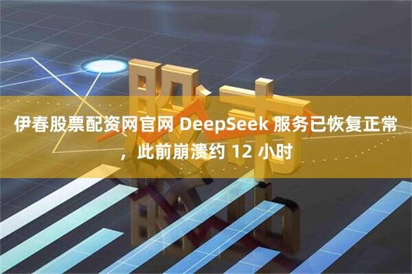 伊春股票配资网官网 DeepSeek 服务已恢复正常，此前崩溃约 12 小时