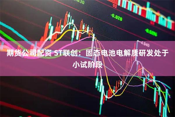 期货公司配资 ST联创：固态电池电解质研发处于小试阶段