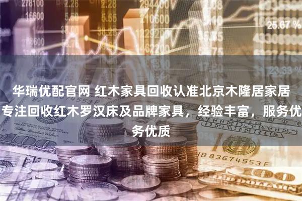 华瑞优配官网 红木家具回收认准北京木隆居家居，专注回收红木罗汉床及品牌家具，经验丰富，服务优质