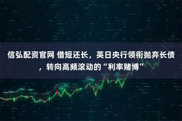 信弘配资官网 借短还长，英日央行领衔抛弃长债，转向高频滚动的“利率赌博”