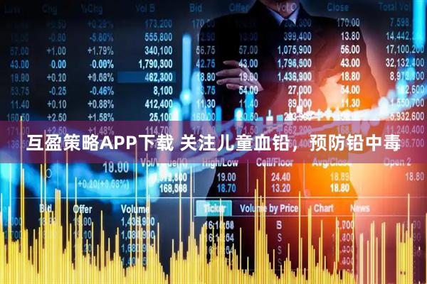 互盈策略APP下载 关注儿童血铅，预防铅中毒