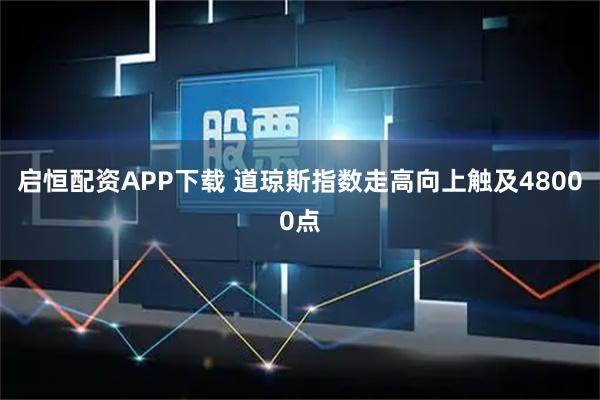 启恒配资APP下载 道琼斯指数走高向上触及48000点