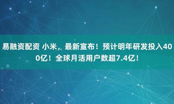 易融资配资 小米,最新宣布!预计明年研发投入400亿!全球月活用户数超7.4亿!