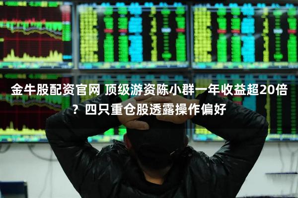 金牛股配资官网 顶级游资陈小群一年收益超20倍？四只重仓股透露操作偏好