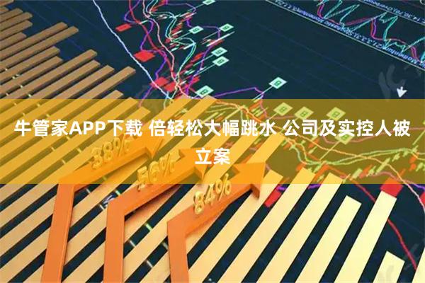 牛管家APP下载 倍轻松大幅跳水 公司及实控人被立案