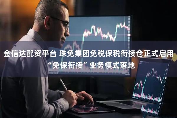 金信达配资平台 珠免集团免税保税衔接仓正式启用 “免保衔接”业务模式落地