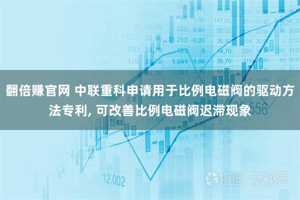 翻倍赚官网 中联重科申请用于比例电磁阀的驱动方法专利, 可改善比例电磁阀迟滞现象