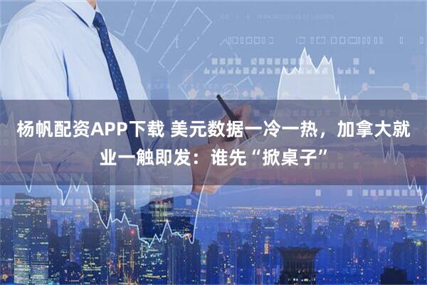 杨帆配资APP下载 美元数据一冷一热，加拿大就业一触即发：谁先“掀桌子”