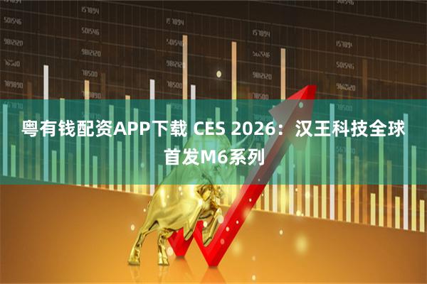 粤有钱配资APP下载 CES 2026：汉王科技全球首发M6系列