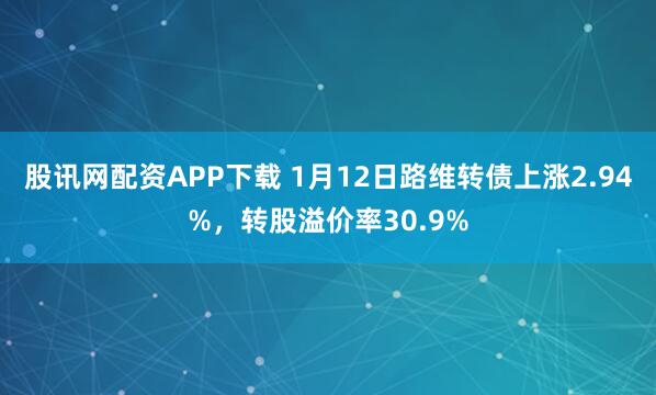 股讯网配资APP下载 1月12日路维转债上涨2.94%，转股溢价率30.9%