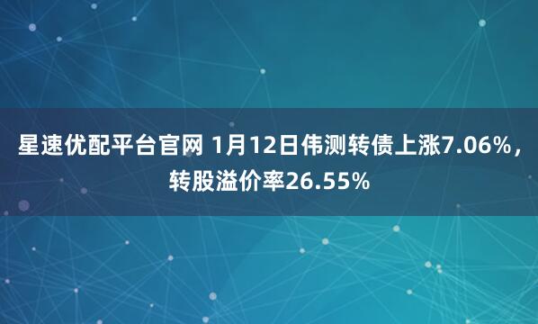 星速优配平台官网 1月12日伟测转债上涨7.06%，转股溢价率26.55%