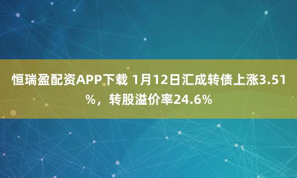 恒瑞盈配资APP下载 1月12日汇成转债上涨3.51%，转股溢价率24.6%