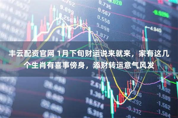 丰云配资官网 1月下旬财运说来就来，家有这几个生肖有喜事傍身，添财转运意气风发