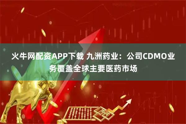 火牛网配资APP下载 九洲药业：公司CDMO业务覆盖全球主要医药市场