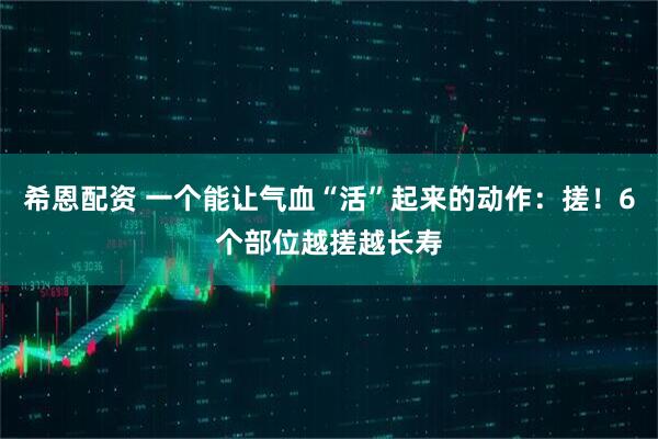 希恩配资 一个能让气血“活”起来的动作：搓！6个部位越搓越长寿