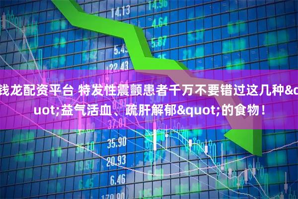 钱龙配资平台 特发性震颤患者千万不要错过这几种"益气活血、疏肝解郁"的食物！