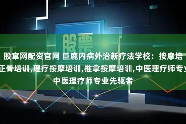 股窜网配资官网 巨鹿内病外治新疗法学校：按摩培训,推拿正骨培训,理疗按摩培训,推拿按摩培训,中医理疗师专业先驱者