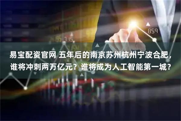 易宝配资官网 五年后的南京苏州杭州宁波合肥，谁将冲刺两万亿元？谁将成为人工智能第一城？