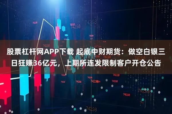 股票杠杆网APP下载 起底中财期货：做空白银三日狂赚36亿元，上期所连发限制客户开仓公告