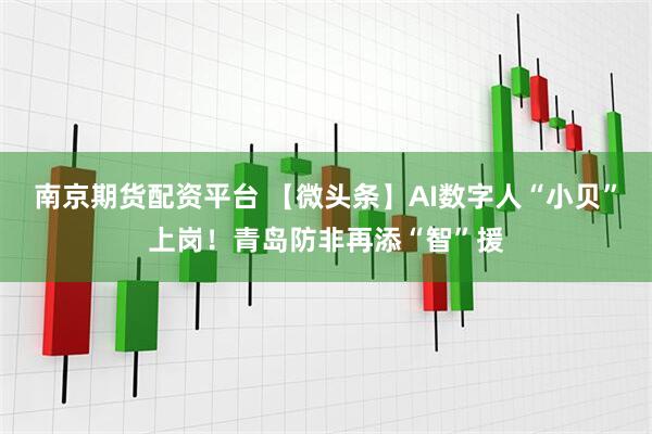南京期货配资平台 【微头条】AI数字人“小贝”上岗！青岛防非再添“智”援