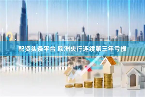 配资头条平台 欧洲央行连续第三年亏损