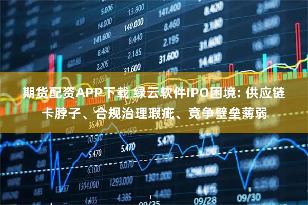 期货配资APP下载 绿云软件IPO困境: 供应链卡脖子、合规治理瑕疵、竞争壁垒薄弱