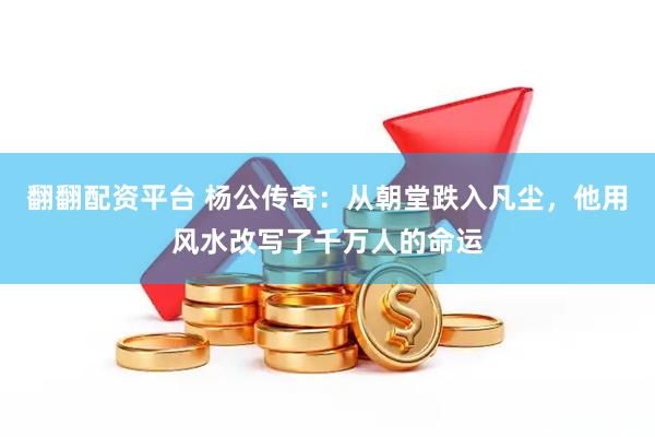 翻翻配资平台 杨公传奇：从朝堂跌入凡尘，他用风水改写了千万人的命运