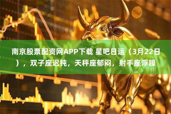 南京股票配资网APP下载 星吧日运（3月22日），双子座迟钝，天秤座郁闷，射手座浮躁