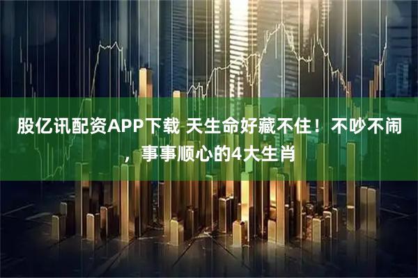 股亿讯配资APP下载 天生命好藏不住！不吵不闹，事事顺心的4大生肖