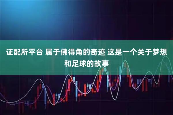 证配所平台 属于佛得角的奇迹 这是一个关于梦想和足球的故事
