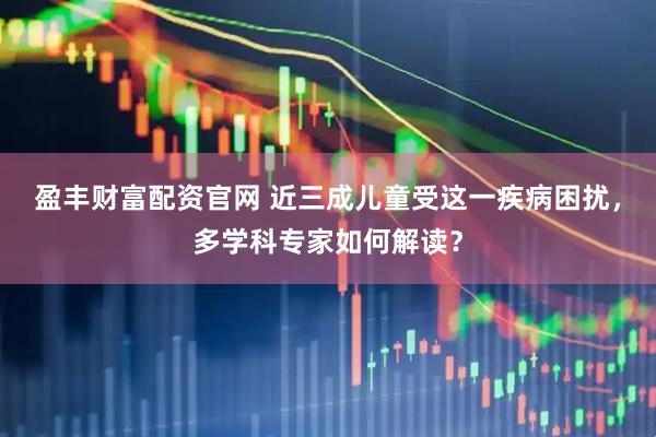 盈丰财富配资官网 近三成儿童受这一疾病困扰，多学科专家如何解读？