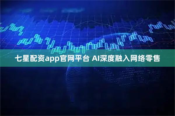 七星配资app官网平台 AI深度融入网络零售