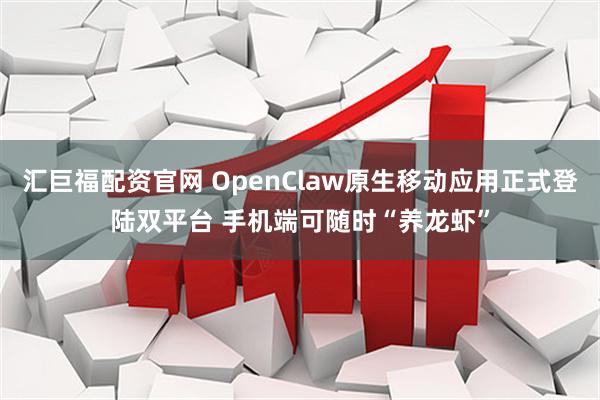 汇巨福配资官网 OpenClaw原生移动应用正式登陆双平台 手机端可随时“养龙虾”