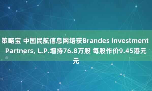 策略宝 中国民航信息网络获Brandes Investment Partners, L.P.增持76.8万股 每股作价9.45港元
