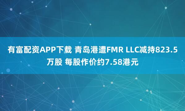 有富配资APP下载 青岛港遭FMR LLC减持823.5万股 每股作价约7.58港元